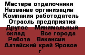 Мастера-отделочники › Название организации ­ Компания-работодатель › Отрасль предприятия ­ Другое › Минимальный оклад ­ 1 - Все города Работа » Вакансии   . Алтайский край,Яровое г.